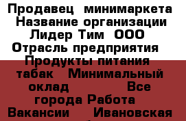 Продавец  минимаркета › Название организации ­ Лидер Тим, ООО › Отрасль предприятия ­ Продукты питания, табак › Минимальный оклад ­ 22 150 - Все города Работа » Вакансии   . Ивановская обл.